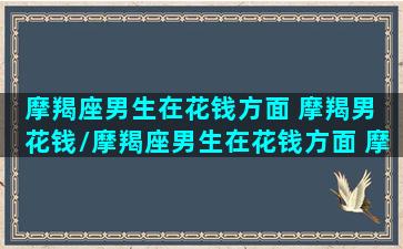 摩羯座男生在花钱方面 摩羯男 花钱/摩羯座男生在花钱方面 摩羯男 花钱-我的网站